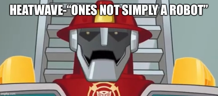 Heatwave | HEATWAVE-“ONES NOT SIMPLY A ROBOT” | image tagged in heatwave | made w/ Imgflip meme maker