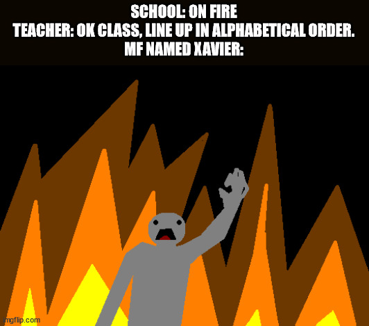 ag | SCHOOL: ON FIRE
TEACHER: OK CLASS, LINE UP IN ALPHABETICAL ORDER.
MF NAMED XAVIER: | made w/ Imgflip meme maker