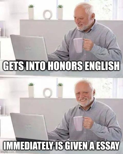 dammit high school | GETS INTO HONORS ENGLISH; IMMEDIATELY IS GIVEN A ESSAY | image tagged in memes,hide the pain harold | made w/ Imgflip meme maker