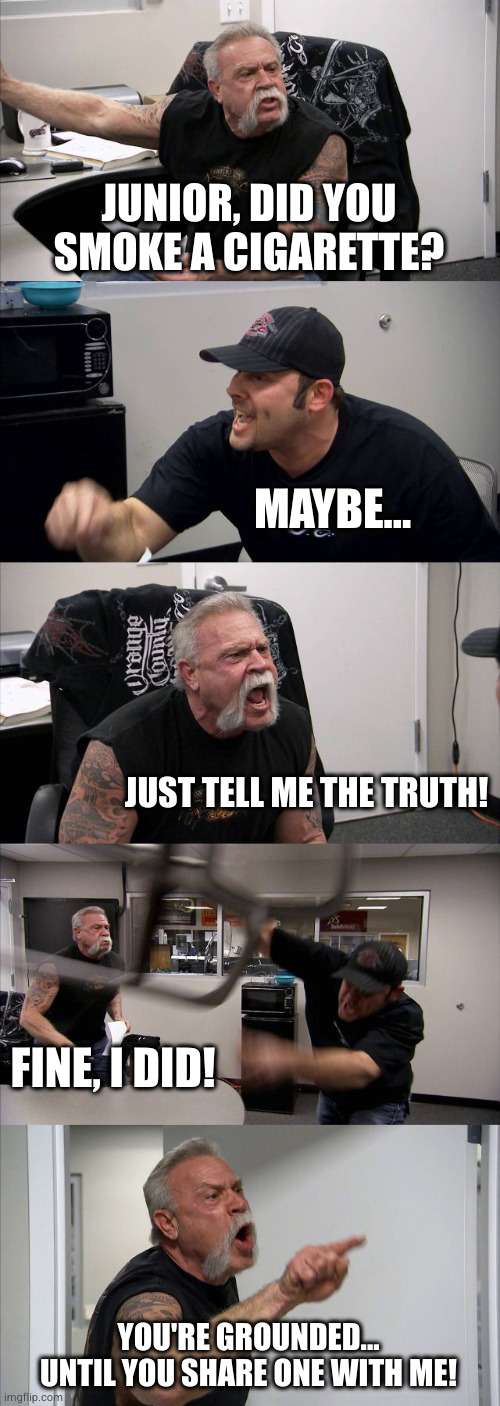 ai captioned 3 | JUNIOR, DID YOU SMOKE A CIGARETTE? MAYBE... JUST TELL ME THE TRUTH! FINE, I DID! YOU'RE GROUNDED... UNTIL YOU SHARE ONE WITH ME! | image tagged in memes,american chopper argument | made w/ Imgflip meme maker