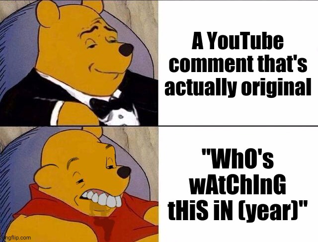 Of COURSE We're Watching Videos in This Current Year | A YouTube comment that's actually original; "WhO's wAtChInG tHiS iN (year)" | image tagged in tuxedo winnie the pooh grossed reverse,youtube comments | made w/ Imgflip meme maker