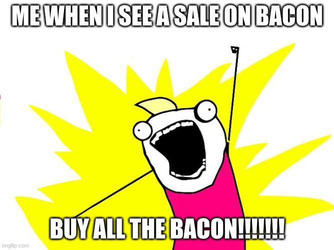 BACON!! | ME WHEN I SEE A SALE ON BACON; BUY ALL THE BACON!!!!!!! | image tagged in do all the things | made w/ Imgflip meme maker