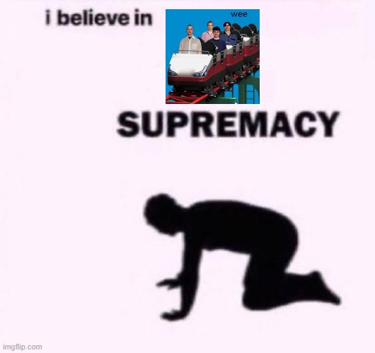 I belive in supermacy | image tagged in i belive in supermacy | made w/ Imgflip meme maker