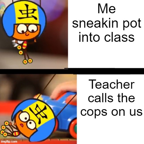 Idk | Me sneakin pot into class; Teacher calls the cops on us | image tagged in wei tripping | made w/ Imgflip meme maker