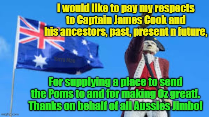 Captain James Cook, thank you for founding the Australia we have today. | I would like to pay my respects to Captain James Cook and his ancestors, past, present n future, Yarra Man; For supplying a place to send the Poms to and for making Oz great!. Thanks on behalf of all Aussies Jimbo! | image tagged in meanwhile in australia,aussies,poms,oz,down under | made w/ Imgflip meme maker