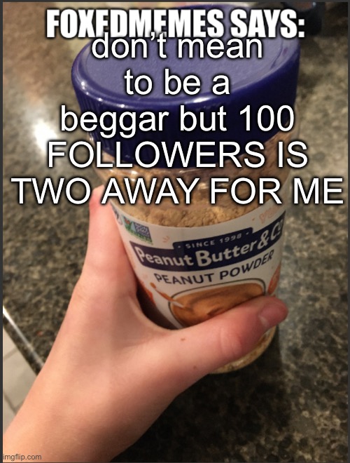 Foxedmemes announcement temp | don’t mean to be a beggar but 100 FOLLOWERS IS TWO AWAY FOR ME | image tagged in foxedmemes announcement temp | made w/ Imgflip meme maker