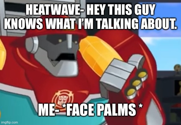 Heatwave | HEATWAVE- HEY THIS GUY KNOWS WHAT I’M TALKING ABOUT. ME- *FACE PALMS * | image tagged in heatwave | made w/ Imgflip meme maker