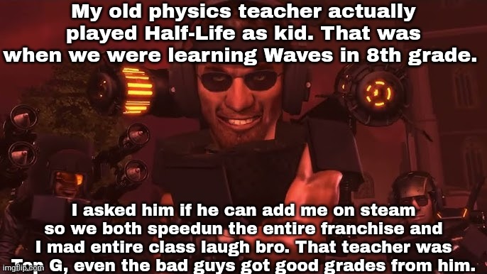 Please let me go back to old school again pls | My old physics teacher actually played Half-Life as kid. That was when we were learning Waves in 8th grade. I asked him if he can add me on steam so we both speedun the entire franchise and I mad entire class laugh bro. That teacher was Top G, even the bad guys got good grades from him. | made w/ Imgflip meme maker
