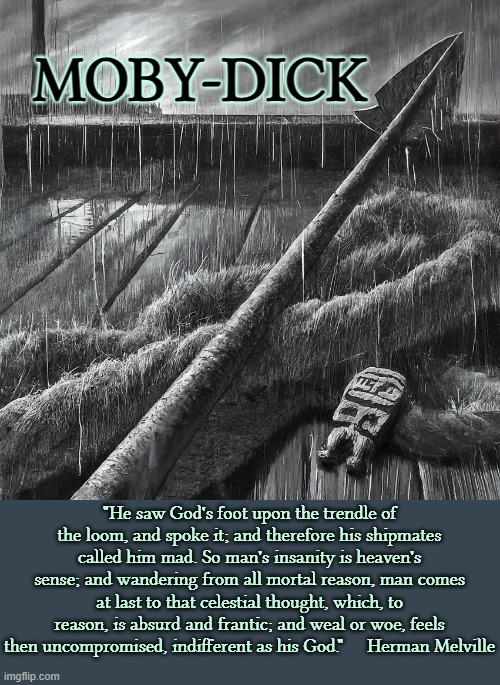 MOBY-DICK; "He saw God's foot upon the trendle of the loom, and spoke it; and therefore his shipmates called him mad. So man's insanity is heaven's sense; and wandering from all mortal reason, man comes at last to that celestial thought, which, to reason, is absurd and frantic; and weal or woe, feels then uncompromised, indifferent as his God."     Herman Melville | image tagged in literature,classics,whale,american,sailing | made w/ Imgflip meme maker