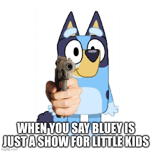 bluey has a gun | WHEN YOU SAY BLUEY IS JUST A SHOW FOR LITTLE KIDS | image tagged in bluey has a gun | made w/ Imgflip meme maker