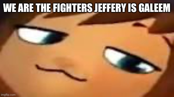 smug hat kid.mp4 | WE ARE THE FIGHTERS JEFFERY IS GALEEM | image tagged in smug hat kid mp4 | made w/ Imgflip meme maker