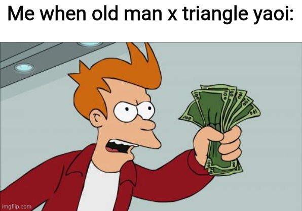 Shut Up And Take My Money Fry | Me when old man x triangle yaoi: | image tagged in memes,shut up and take my money fry | made w/ Imgflip meme maker