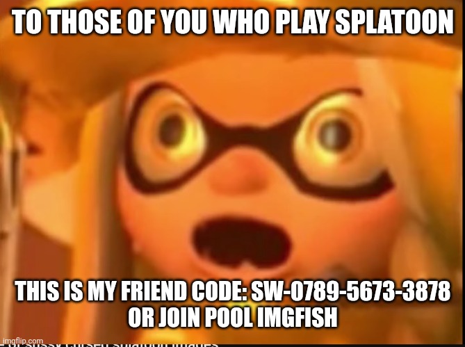 Please. I need scales | TO THOSE OF YOU WHO PLAY SPLATOON; THIS IS MY FRIEND CODE: SW-0789-5673-3878

OR JOIN POOL IMGFISH | image tagged in flabbergasted | made w/ Imgflip meme maker