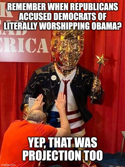 Conspiracy hypothesizers' predictive self-programming | REMEMBER WHEN REPUBLICANS ACCUSED DEMOCRATS OF LITERALLY WORSHIPPING OBAMA? YEP, THAT WAS PROJECTION TOO | image tagged in golden ass worship,crazy people,republican party,conservative hypocrisy | made w/ Imgflip meme maker