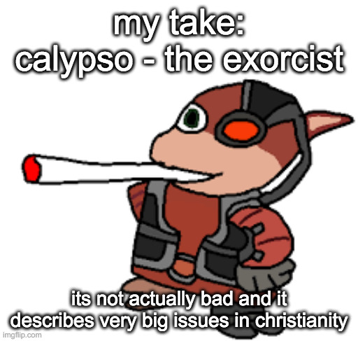 i actually like it ngl | my take: calypso - the exorcist; its not actually bad and it describes very big issues in christianity | image tagged in grox with a fat blunt | made w/ Imgflip meme maker