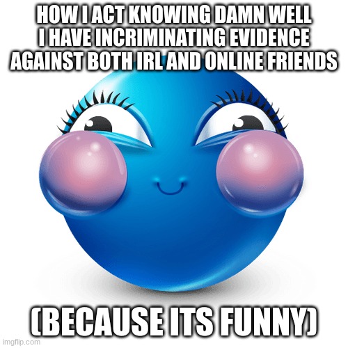 teehee :3 | HOW I ACT KNOWING DAMN WELL I HAVE INCRIMINATING EVIDENCE AGAINST BOTH IRL AND ONLINE FRIENDS; (BECAUSE ITS FUNNY) | made w/ Imgflip meme maker