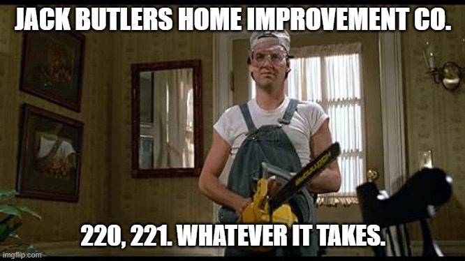 You sound like a real handy guy. | JACK BUTLERS HOME IMPROVEMENT CO. 220, 221. WHATEVER IT TAKES. | image tagged in funny | made w/ Imgflip meme maker