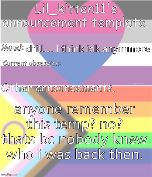 this was ollldddd | chill… I think idk anymmore; anyone remember this temp? no? thats bc nobody knew who i was back then. | image tagged in lil_kitten11's announcement temp | made w/ Imgflip meme maker