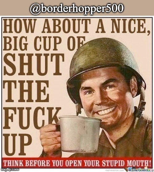 How about a nice big cup of shut the fuck up | @borderhopper500 | image tagged in how about a nice big cup of shut the fuck up | made w/ Imgflip meme maker