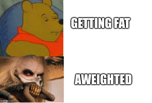 GETTING FAT; AWEIGHTED | image tagged in fancy pooh,tuxedo winnie the pooh,mad max,apocalypse,fitness,gym memes | made w/ Imgflip meme maker