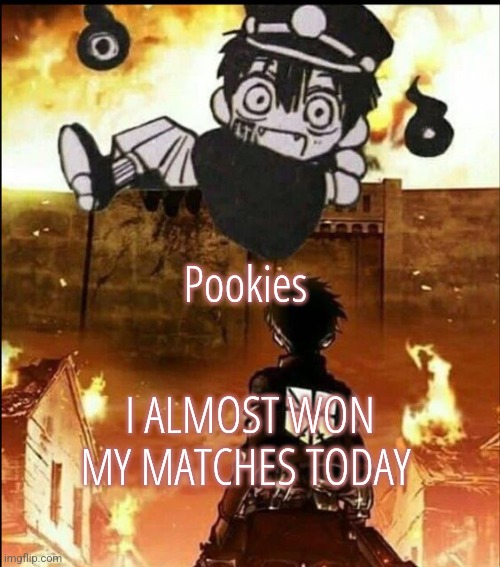 attack on tsukasa | Pookies; I ALMOST WON MY MATCHES TODAY | image tagged in attack on tsukasa | made w/ Imgflip meme maker