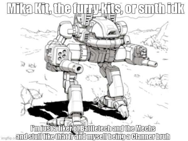 The Mika Kit Fox light Omnimech of Clan Cloudcobra and the Heaters (Mechwarrior/Battletech alt lore) | Mika Kit, the furry kits, or smth idk; I'm just a liker of Battletech and the Mechs and stuff like that fr and myself being a Clanner bruh | image tagged in memes,mechwarrior,mika kit,gacha,goofy ahh,furry kits | made w/ Imgflip meme maker