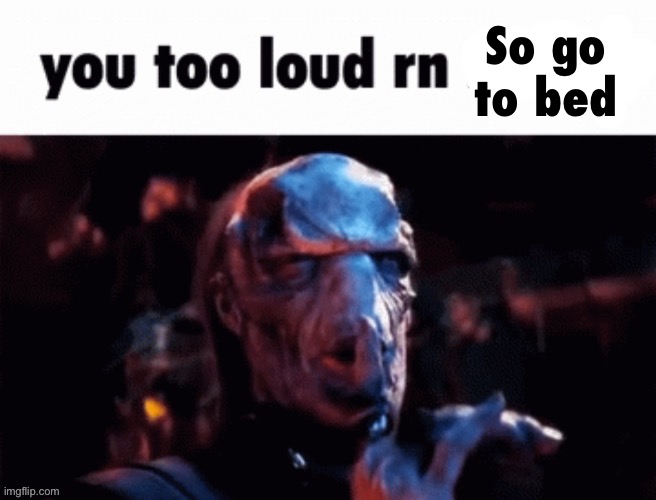 You too loud rn | So go to bed | image tagged in you too loud rn | made w/ Imgflip meme maker