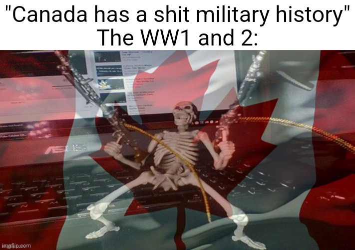 Ok feeling patriotic RN if you couldn't tell | "Canada has a shit military history"
The WW1 and 2: | image tagged in canada raaaaaagh | made w/ Imgflip meme maker