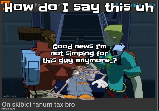 Uhhm. Uh | How do I say this uh; Good news I'm not simping for this guy anymore..? | image tagged in on skibidi fanum tax bro | made w/ Imgflip meme maker