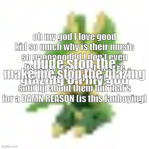 144p Leavanny | oh my god I love good kid so much why is their music so gooooooddd I don’t even listen to bands but they’re literally so good, yes I can’t shut up about them but that’s for a DAMN REASON (is this fanboying); make me stop the glazing; dude stop the glazing oh my god | image tagged in 144p leavanny | made w/ Imgflip meme maker