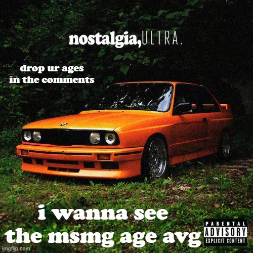 nostalgia, ultra. | drop ur ages in the comments; i wanna see the msmg age avg | made w/ Imgflip meme maker