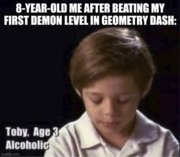 Toby Age 3 Alcoholic | 8-YEAR-OLD ME AFTER BEATING MY FIRST DEMON LEVEL IN GEOMETRY DASH: | image tagged in toby age 3 alcoholic | made w/ Imgflip meme maker