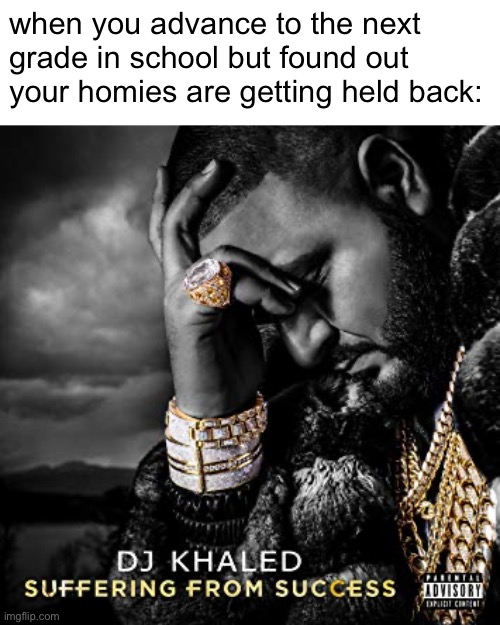 idk man | when you advance to the next grade in school but found out your homies are getting held back: | image tagged in dj khaled suffering from success meme,memes,school,funny,oh wow are you actually reading these tags | made w/ Imgflip meme maker