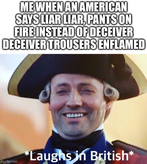 could not be myself, old chap | ME WHEN AN AMERICAN SAYS LIAR LIAR, PANTS ON FIRE INSTEAD OF DECEIVER DECEIVER TROUSERS ENFLAMED | image tagged in laughs in british,memes,british,americans | made w/ Imgflip meme maker