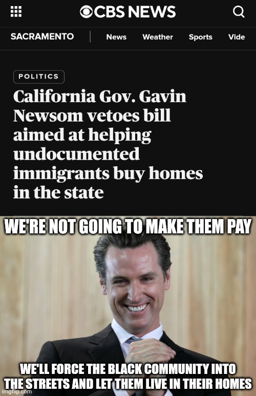 THERE'S A REASON HE VETOED | WE'RE NOT GOING TO MAKE THEM PAY; WE'LL FORCE THE BLACK COMMUNITY INTO THE STREETS AND LET THEM LIVE IN THEIR HOMES | image tagged in scheming gavin newsom,democrats,california,politics | made w/ Imgflip meme maker