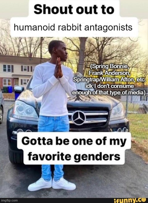 gotta be one of my favorite genders | humanoid rabbit antagonists; (Spring Bonnie, Frank Anderson, Springtrap/William Afton, etc. idk I don't consume enough of that type of media) | image tagged in gotta be one of my favorite genders | made w/ Imgflip meme maker