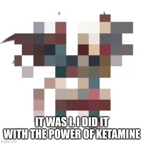 IT WAS I. I DID IT WITH THE POWER OF KETAMINE | made w/ Imgflip meme maker