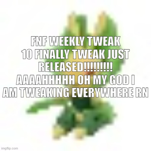 144p Leavanny | FNF WEEKLY TWEAK 10 FINALLY TWEAK JUST RELEASED!!!!!!!!! AAAAHHHHH OH MY GOD I AM TWEAKING EVERYWHERE RN | image tagged in 144p leavanny | made w/ Imgflip meme maker