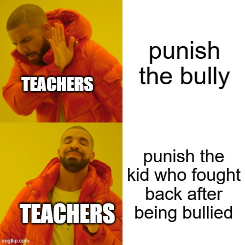 Drake Hotline Bling | punish the bully; TEACHERS; punish the kid who fought back after being bullied; TEACHERS | image tagged in memes,drake hotline bling | made w/ Imgflip meme maker