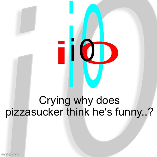 i0 | Crying why does pizzasucker think he's funny..? | image tagged in i0 | made w/ Imgflip meme maker