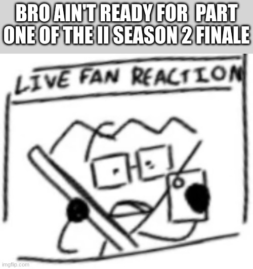 tomorrow I explode | BRO AIN'T READY FOR  PART ONE OF THE II SEASON 2 FINALE | image tagged in live fan reaction | made w/ Imgflip meme maker