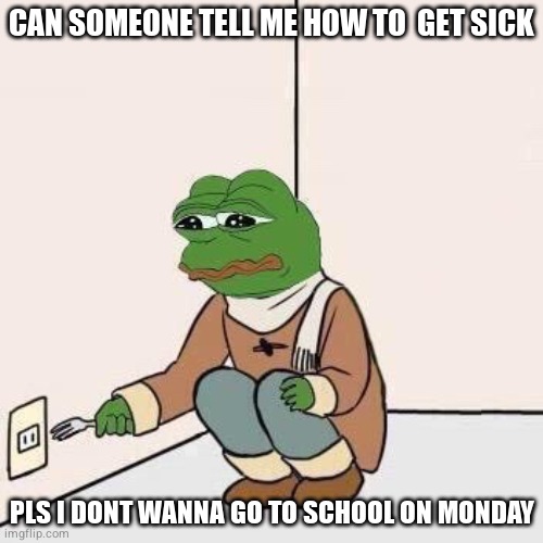 Sad Pepe Suicide | CAN SOMEONE TELL ME HOW TO  GET SICK; PLS I DONT WANNA GO TO SCHOOL ON MONDAY | image tagged in sad pepe suicide | made w/ Imgflip meme maker