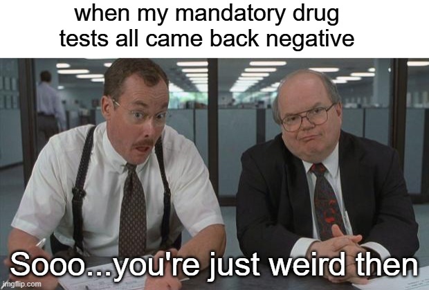 sooo...you're just weird then | when my mandatory drug tests all came back negative; Sooo...you're just weird then | image tagged in office space what do you do here,weird,drug test,office space | made w/ Imgflip meme maker