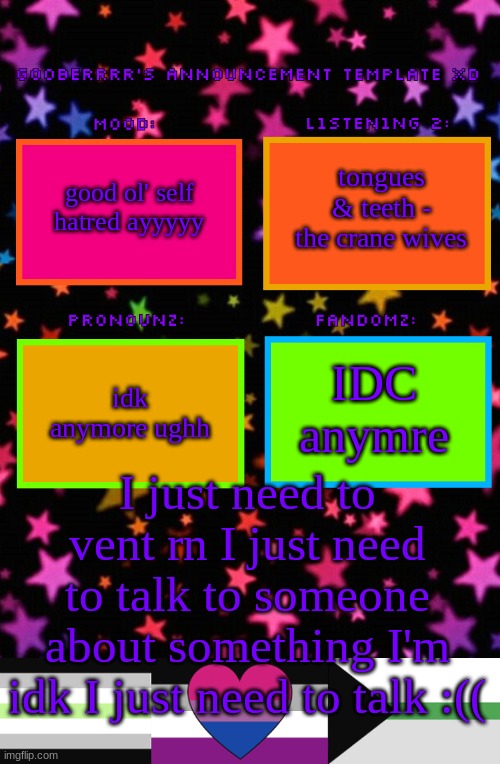 plz help guys | tongues & teeth - the crane wives; good ol' self hatred ayyyyy; IDC anymre; idk anymore ughh; I just need to vent rn I just need to talk to someone about something I'm idk I just need to talk :(( | image tagged in gooberrrr's announcement template xd | made w/ Imgflip meme maker
