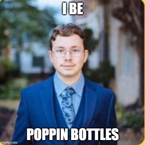 ferkay ah | I BE; POPPIN BOTTLES | image tagged in zach | made w/ Imgflip meme maker