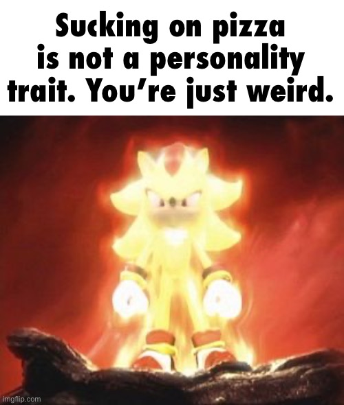 Super Shadow | Sucking on pizza is not a personality trait. You’re just weird. | image tagged in super shadow | made w/ Imgflip meme maker