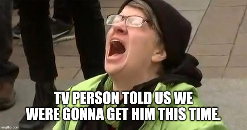 crying liberal | TV PERSON TOLD US WE WERE GONNA GET HIM THIS TIME. | image tagged in crying liberal | made w/ Imgflip meme maker