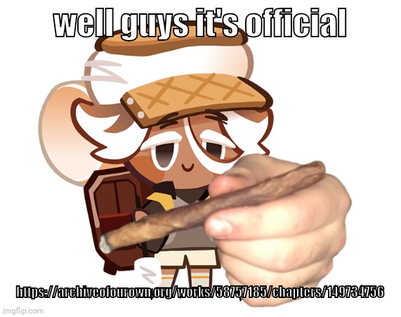 smore cookie with a blunt | well guys it's official; https://archiveofourown.org/works/58757185/chapters/149734756 | image tagged in smore cookie with a blunt | made w/ Imgflip meme maker