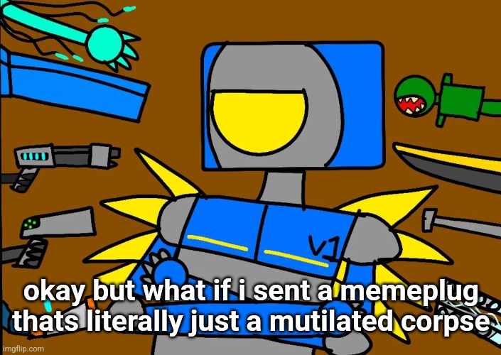 V1 says something controversial | okay but what if i sent a memeplug thats literally just a mutilated corpse | image tagged in v1 says something controversial | made w/ Imgflip meme maker