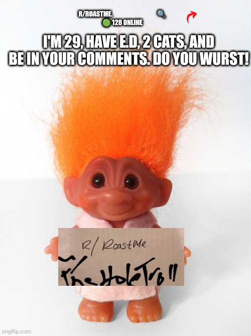 Reddit be like | R/ROASTME.                                    🔍
🟢 128 ONLINE; I'M 29, HAVE E.D, 2 CATS, AND BE IN YOUR COMMENTS. DO YOU WURST! | image tagged in troll doll,reddit,troll,troll face,streaming | made w/ Imgflip meme maker